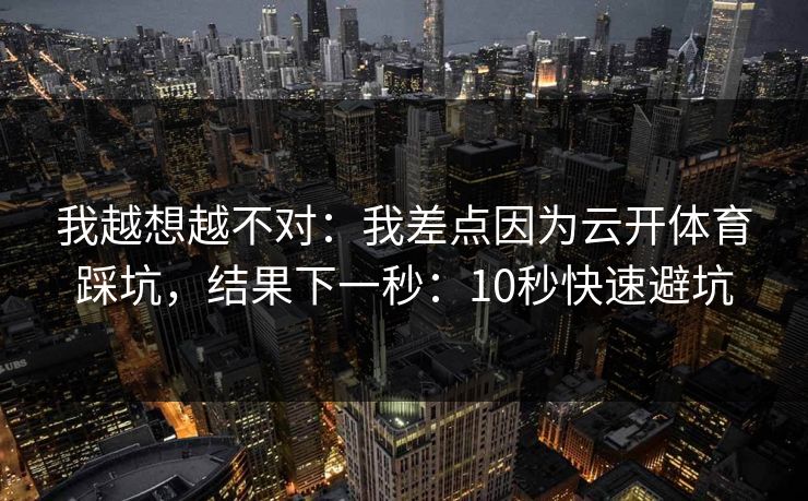 我越想越不对:我差点因为云开体育踩坑,结果下一秒:10秒快速避坑 我越想越不对:我差点因为云开体育踩坑,结果下一秒:10秒快速避坑