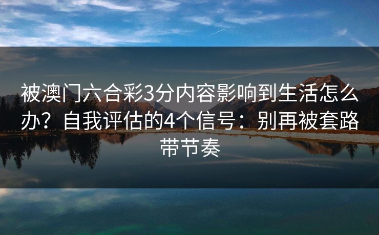 被澳门六合彩3分内容影响到生活怎么办?自我评估的4个信号:别再被套路带节奏 被澳门六合彩3分内容影响到生活怎么办?自我评估的4个信号:别再被套路带节奏