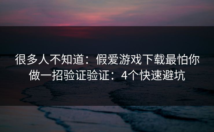 很多人不知道：假爱游戏下载最怕你做一招验证验证：4个快速避坑