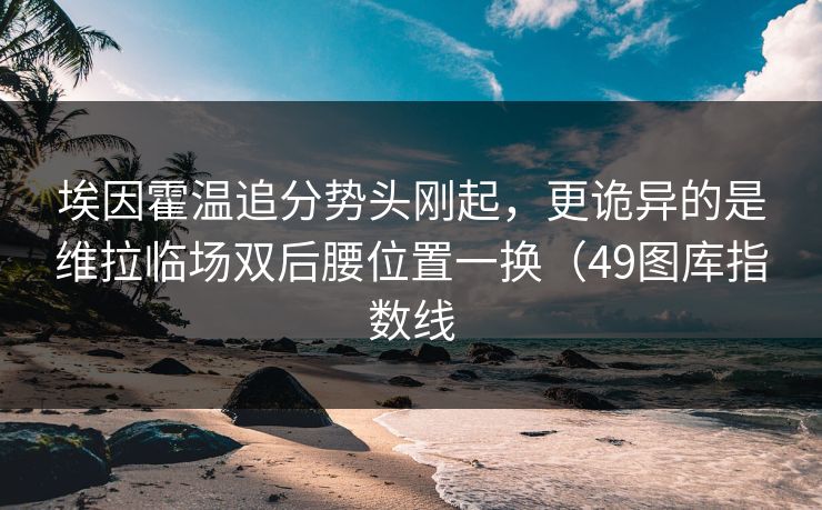 埃因霍温追分势头刚起，更诡异的是维拉临场双后腰位置一换（49图库指数线